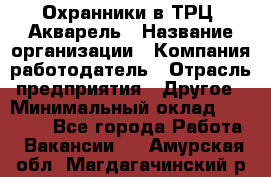 Охранники в ТРЦ "Акварель › Название организации ­ Компания-работодатель › Отрасль предприятия ­ Другое › Минимальный оклад ­ 20 000 - Все города Работа » Вакансии   . Амурская обл.,Магдагачинский р-н